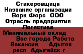 Стикеровщица › Название организации ­ Ворк Форс, ООО › Отрасль предприятия ­ Логистика › Минимальный оклад ­ 27 000 - Все города Работа » Вакансии   . Адыгея респ.,Адыгейск г.